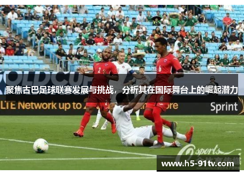 聚焦古巴足球联赛发展与挑战，分析其在国际舞台上的崛起潜力