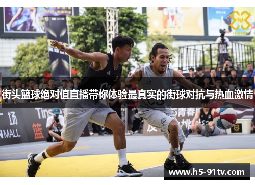 街头篮球绝对值直播带你体验最真实的街球对抗与热血激情